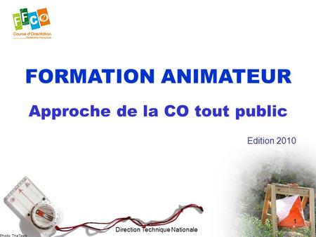 FORMATION ANIMATEUR Photo: TheTeam Edition 2010 Approche de la CO tout public Direction Technique Nationale 1.
