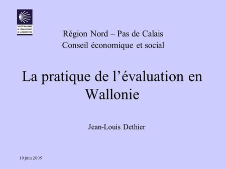 19 juin 2005 La pratique de l’évaluation en Wallonie Région Nord – Pas de Calais Conseil économique et social Jean-Louis Dethier.