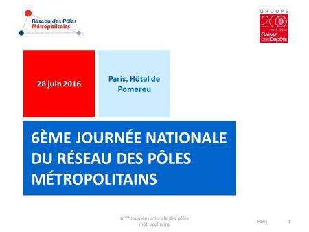 6ÈME JOURNÉE NATIONALE DU RÉSEAU DES PÔLES MÉTROPOLITAINS 28 juin 2016 6 ème Journée nationale des pôles métropolitains Paris1 Paris, Hôtel de Pomereu.