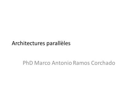 Architectures parallèles PhD Marco Antonio Ramos Corchado.