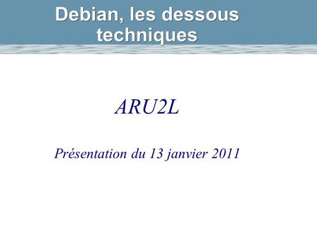 Debian, les dessous techniques ARU2L Présentation du 13 janvier 2011.