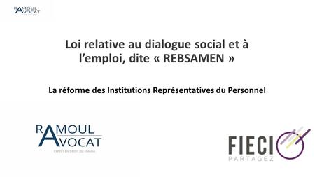 Loi relative au dialogue social et à l’emploi, dite « REBSAMEN » La réforme des Institutions Représentatives du Personnel.
