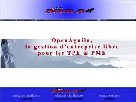 Le projet  L'éditeur  Les services associés 10/07/2007 OpenAguila, la gestion d’entreprise libre pour.