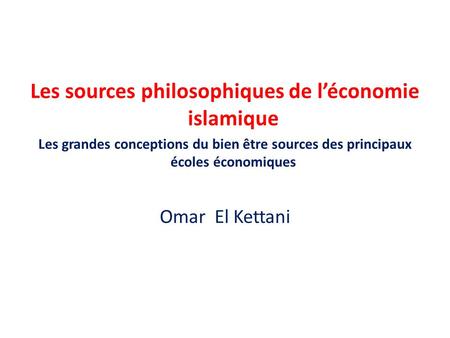 Les sources philosophiques de l’économie islamique Les grandes conceptions du bien être sources des principaux écoles économiques Omar El Kettani.