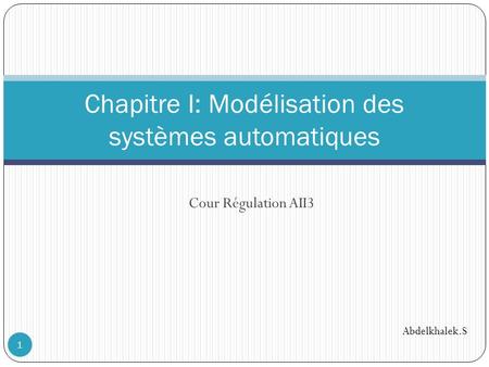 Cour Régulation AII3 Chapitre I: Modélisation des systèmes automatiques Abdelkhalek.S 1.