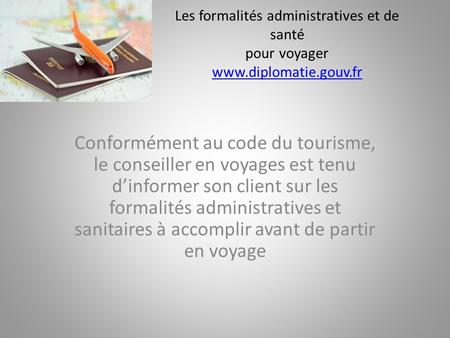 Les formalités administratives et de santé pour voyager   Conformément au code du tourisme, le conseiller en.