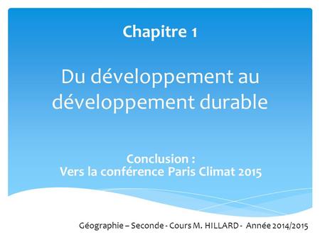 Chapitre 1 Du développement au développement durable Géographie – Seconde - Cours M. HILLARD - Année 2014/2015 Conclusion : Vers la conférence Paris Climat.