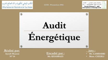 Réalisé par: Ayoub Maaoui N° 14 Encadré par : Mr. KHABBAZI jury : Mr. LAMBARKI Mme. CHEBLI GEII : Promotion 2016 AuditÉnergétique.