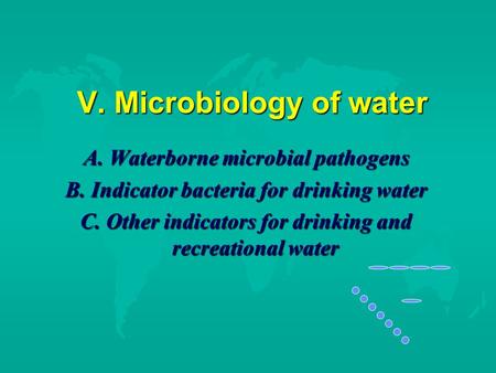 V. Microbiology of water V. Microbiology of water A. Waterborne microbial pathogens B. Indicator bacteria for drinking water C. Other indicators for drinking.