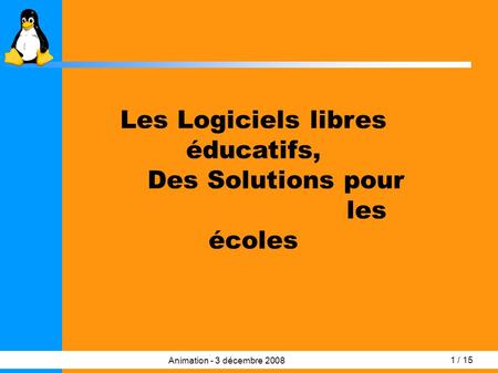 1 / 15 Animation - 3 décembre 2008 Les Logiciels libres éducatifs, Des Solutions pour les écoles.