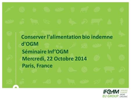 Conserver l'alimentation bio indemne d'OGM Séminaire Inf’OGM Mercredi, 22 Octobre 2014 Paris, France.