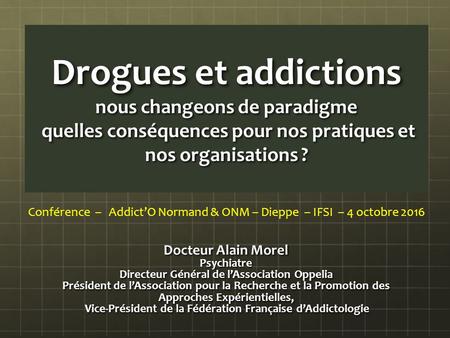 Drogues et addictions nous changeons de paradigme quelles conséquences pour nos pratiques et nos organisations ? Docteur Alain Morel Psychiatre Directeur.