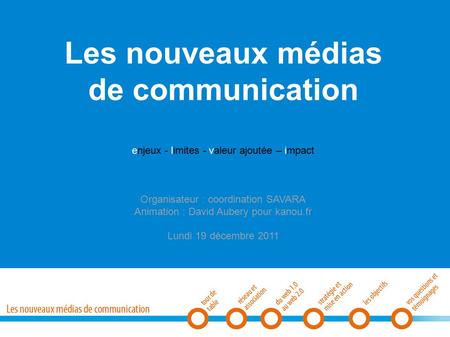 Les nouveaux médias de communication enjeux - limites - valeur ajoutée – impact Organisateur : coordination SAVARA Animation : David Aubery pour kanou.fr.