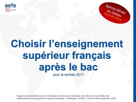 Spécial élèves du réseau Rentrée 2016 Choisir l’enseignement supérieur français après le bac pour la rentrée 2017 Support de présentation pour les informations.