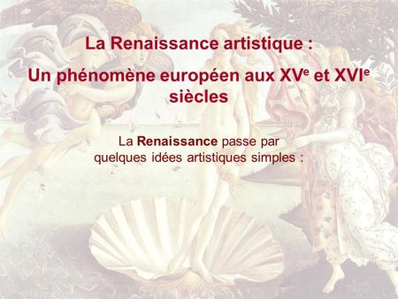 La Renaissance artistique : Un phénomène européen aux XV e et XVI e siècles La Renaissance passe par quelques idées artistiques simples :