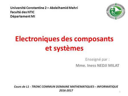 Electroniques des composants et systèmes Enseigné par : Mme. Iness NEDJI MILAT 1 Université Constantine 2 – Abdelhamid Mehri Faculté des NTIC Département.