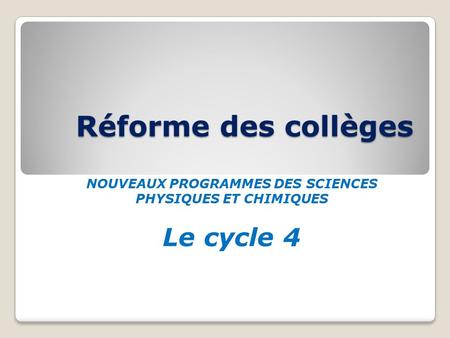 Réforme des collèges NOUVEAUX PROGRAMMES DES SCIENCES PHYSIQUES ET CHIMIQUES Le cycle 4.