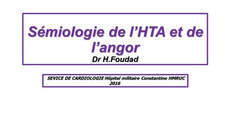 Sémiologie de l’HTA et de l’angor Dr H.Foudad SEVICE DE CARDIOLOGIE Hôpital militaire Constantine HMRUC
