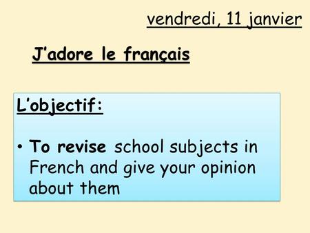 Vendredi, 11 janvier J’adore le français L’objectif: To revise school subjects in French and give your opinion about them L’objectif: To revise school.
