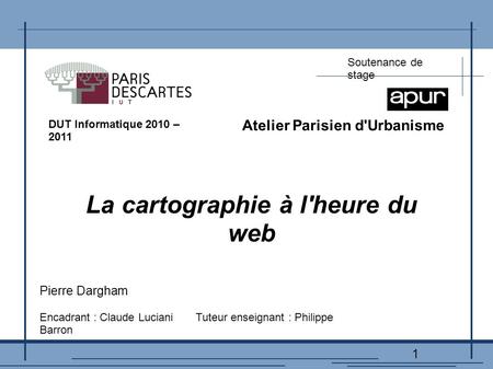 1 DUT Informatique 2010 – 2011 Soutenance de stage Atelier Parisien d'Urbanisme La cartographie à l'heure du web Pierre Dargham Encadrant : Claude Luciani.