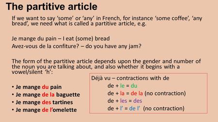 The partitive article If we want to say ‘some’ or ‘any’ in French, for instance ‘some coffee’, ‘any bread’, we need what is called a partitive article,
