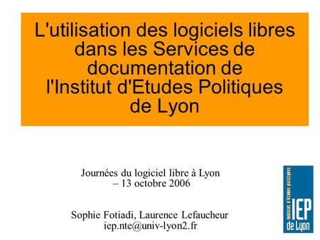 L'utilisation des logiciels libres dans les Services de documentation de l'Institut d'Etudes Politiques de Lyon Journées du logiciel libre à Lyon – 13.