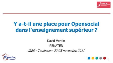 1 Y a-t-il une place pour Opensocial dans l'enseignement supérieur ? David Verdin RENATER JRES - Toulouse – novembre 2011.