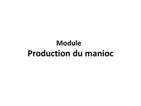 Production du manioc Module. Objectifs Pédagogiques A la fin de ce cours les étudiants pourront: – connaître et présenter les différentes étapes de la.