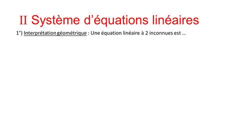 II Système d’équations linéaires 1°) Interprétation géométrique : Une équation linéaire à 2 inconnues est …