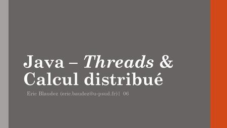Java – Threads & Calcul distribué Eric Blaudez 06.