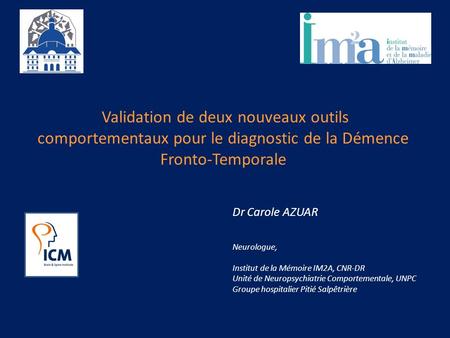 Validation de deux nouveaux outils comportementaux pour le diagnostic de la Démence Fronto-Temporale Dr Carole AZUAR Neurologue, Institut de la Mémoire.