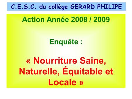C.E.S.C. du collège GERARD PHILIPE Action Année 2008 / 2009 Enquête : « Nourriture Saine, Naturelle, Équitable et Locale »