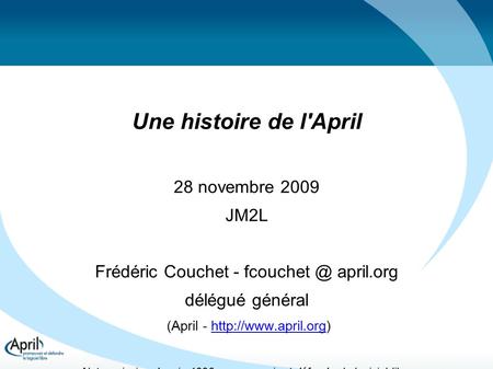 Une histoire de l'April 28 novembre 2009 JM2L Frédéric Couchet - april.org délégué général (April -