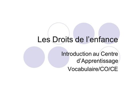 Les Droits de l’enfance Introduction au Centre d’Apprentissage Vocabulaire/CO/CE.