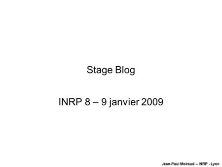 Stage Blog INRP 8 – 9 janvier 2009 Jean-Paul Moiraud – INRP - Lyon.