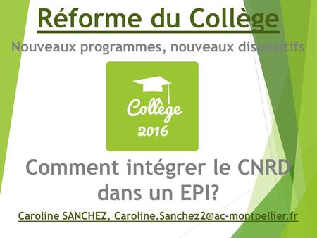 Réforme du Collège Nouveaux programmes, nouveaux dispositifs Comment intégrer le CNRD dans un EPI? Caroline SANCHEZ,