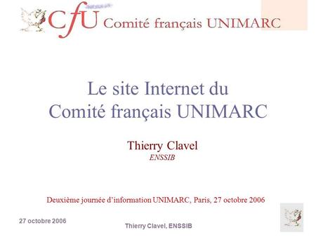 27 octobre 2006 Thierry Clavel, ENSSIB Le site Internet du Comité français UNIMARC Thierry Clavel ENSSIB Deuxième journée d’information UNIMARC, Paris,