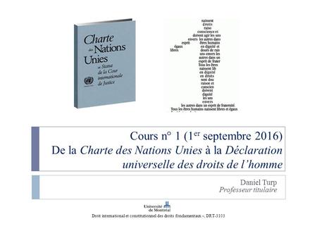 Cours n° 1 (1 er septembre 2016) De la Charte des Nations Unies à la Déclaration universelle des droits de l’homme Daniel Turp Professeur titulaire Droit.