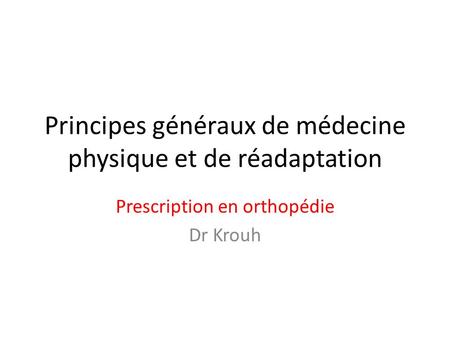 Principes généraux de médecine physique et de réadaptation Prescription en orthopédie Dr Krouh.