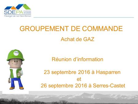 GROUPEMENT DE COMMANDE Achat de GAZ Réunion d’information 23 septembre 2016 à Hasparren et 26 septembre 2016 à Serres-Castet.