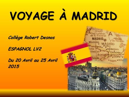 VOYAGE À MADRID Collège Robert Desnos ESPAGNOL LV2 Du 20 Avril au 25 Avril 2015.
