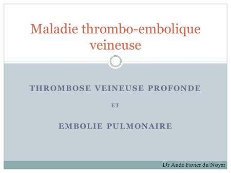 THROMBOSE VEINEUSE PROFONDE ET EMBOLIE PULMONAIRE Maladie thrombo-embolique veineuse Dr Aude Favier du Noyer.
