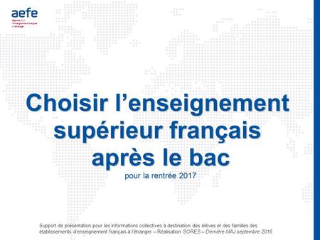 Choisir l’enseignement supérieur français après le bac pour la rentrée 2017 Support de présentation pour les informations collectives à destination des.
