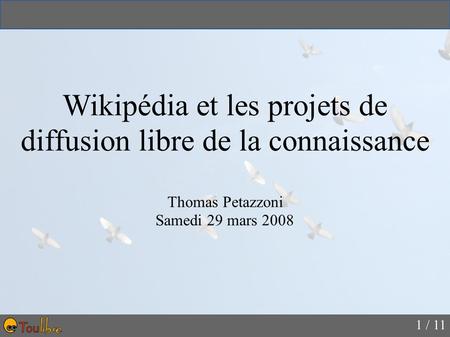 1 / 11 Wikipédia et les projets de diffusion libre de la connaissance Thomas Petazzoni Samedi 29 mars 2008.