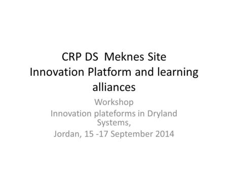 CRP DS Meknes Site Innovation Platform and learning alliances Workshop Innovation plateforms in Dryland Systems, Jordan, September 2014.