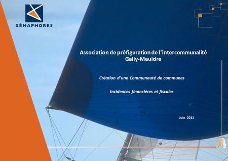Association de préfiguration de l’intercommunalité Gally-Mauldre Création d’une Communauté de communes Incidences financières et fiscales Juin 2011.