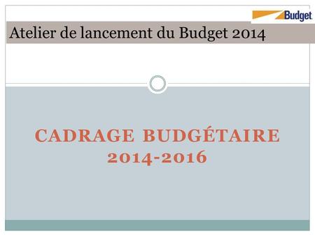 CADRAGE BUDGÉTAIRE Atelier de lancement du Budget 2014.