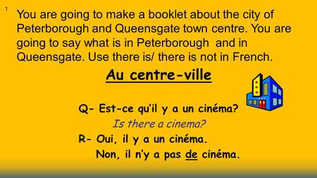 Au centre-ville Q- Est-ce qu’il y a un cinéma? Is there a cinema? R- Oui, il y a un cinéma. Non, il n’y a pas de cinéma. You are going to make a booklet.