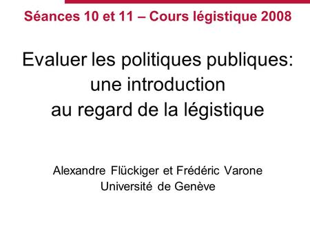 Séances 10 et 11 – Cours légistique 2008 Evaluer les politiques publiques: une introduction au regard de la légistique Alexandre Flückiger et Frédéric.