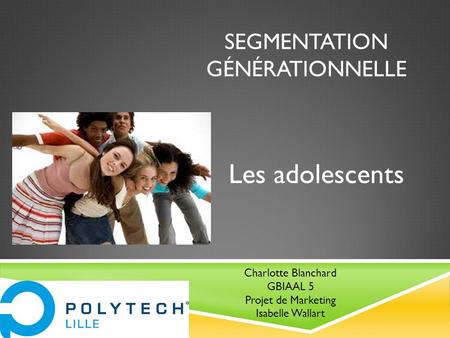 SEGMENTATION GÉNÉRATIONNELLE Les adolescents Charlotte Blanchard GBIAAL 5 Projet de Marketing Isabelle Wallart.